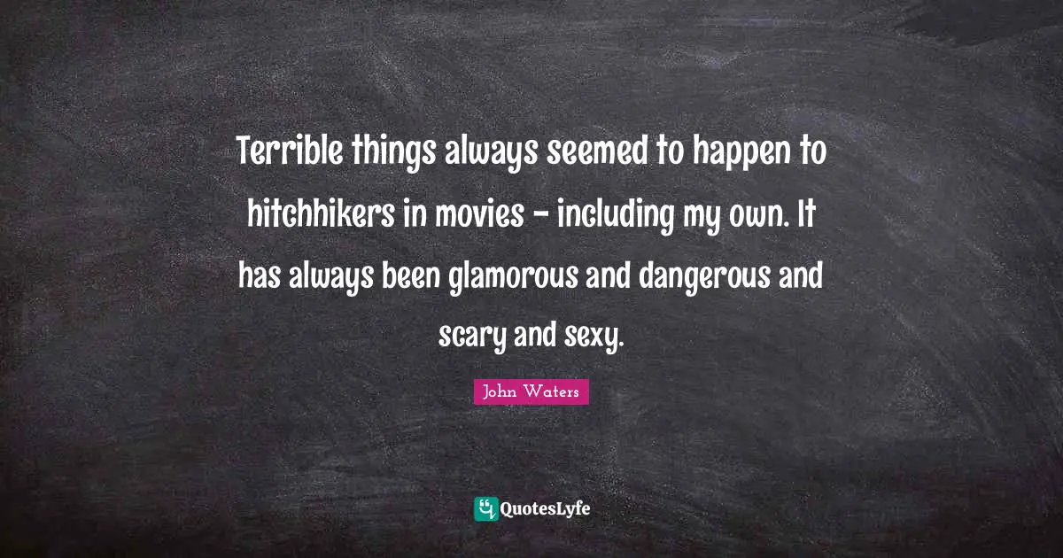 Terrible things always seemed to happen to hitchhikers in movies - including my own. It has always been glamorous and dangerous and scary and sexy.