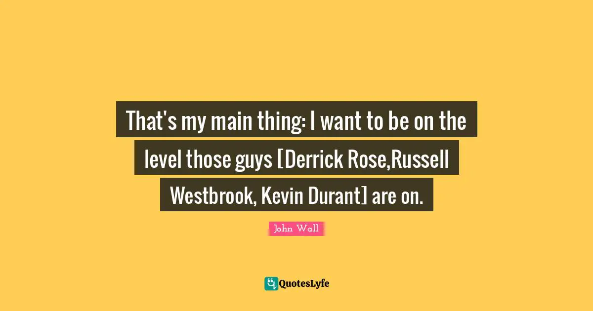 John Wall Quotes: "That's my main thing: I want to be on the level those guys [Derrick Rose,Russell Westbrook, Kevin Durant] are on."