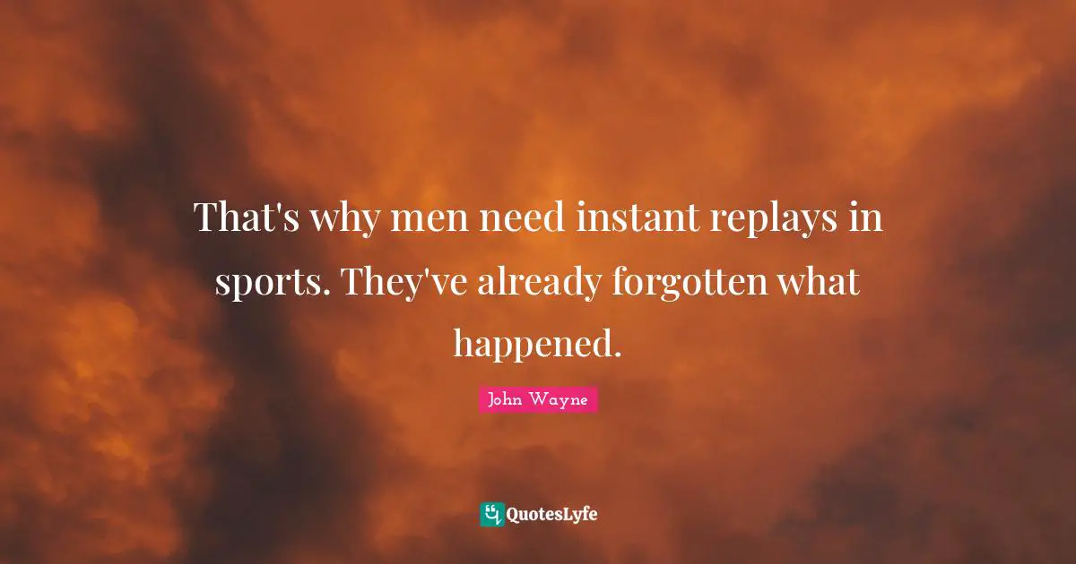 That's why men need instant replays in sports. They've already forgotten what happened.