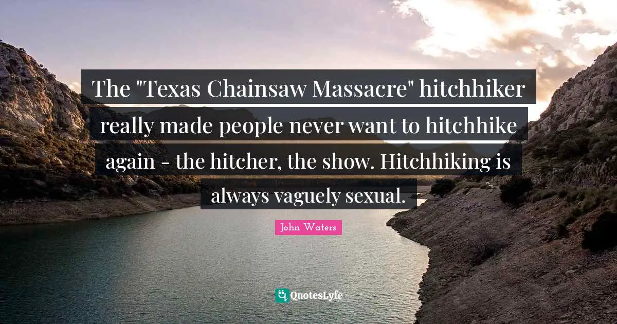 The "Texas Chainsaw Massacre" hitchhiker really made people never want to hitchhike again - the hitcher, the show. Hitchhiking is always vaguely sexual.