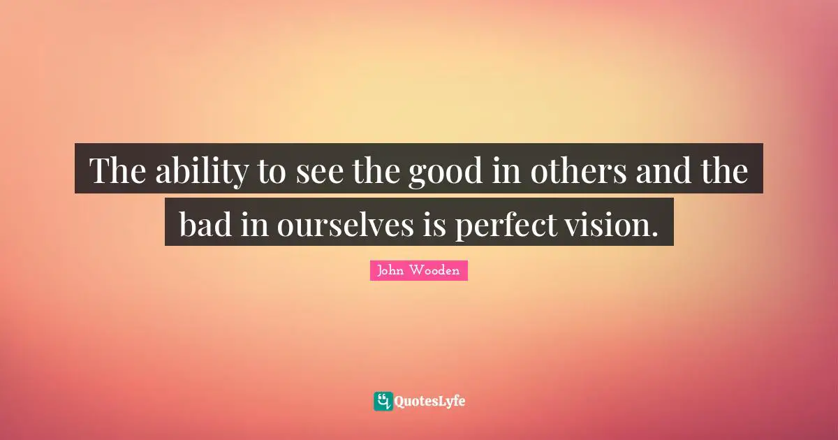 John Wooden Quotes: "The ability to see the good in others and the bad in ourselves is perfect vision."