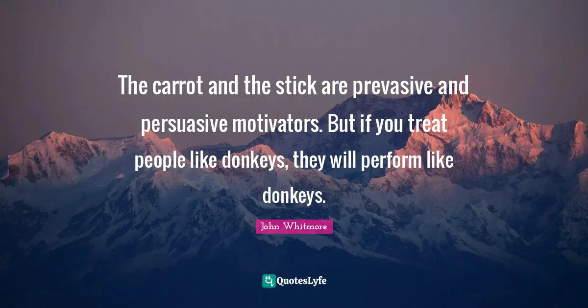 Sticks Quotes: "The carrot and the stick are prevasive and persuasive motivators. But if you treat people like donkeys, they will perform like donkeys."
