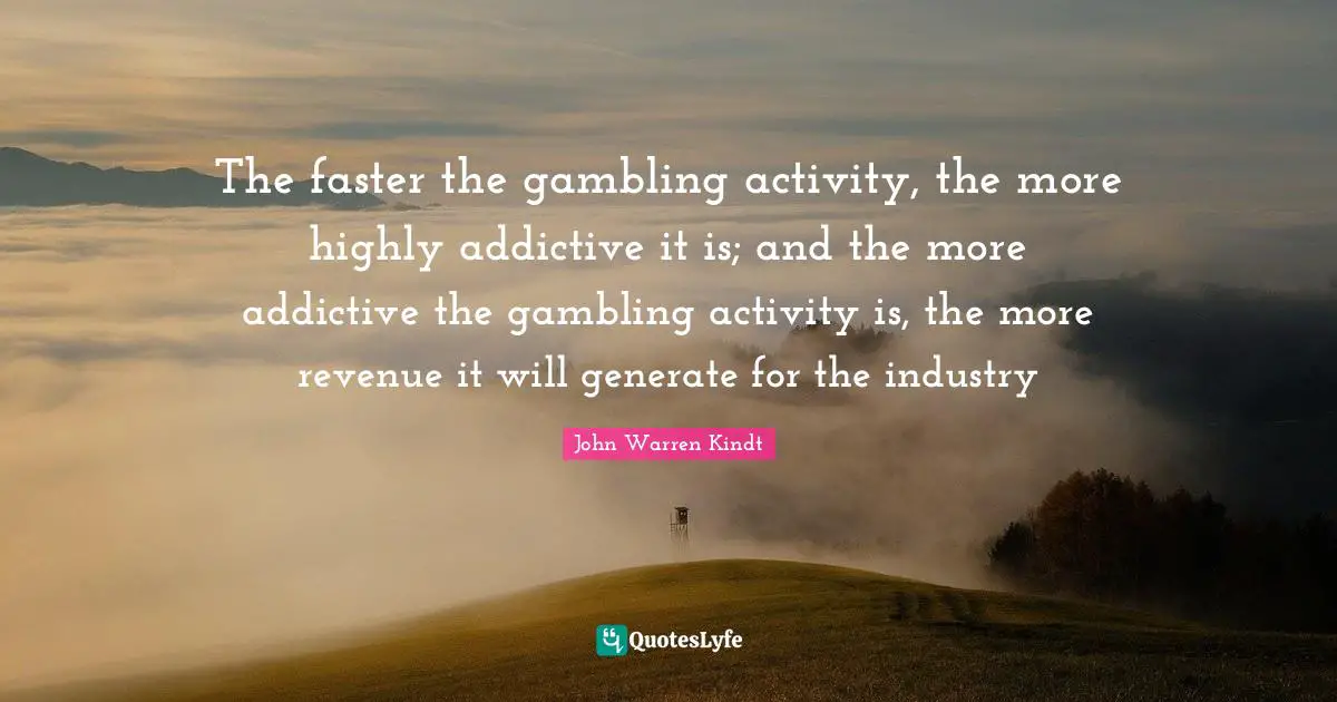 The faster the gambling activity, the more highly addictive it is; and the more addictive the gambling activity is, the more revenue it will generate for the industry