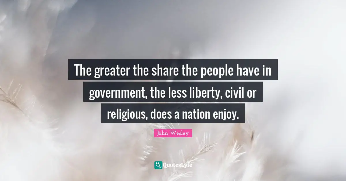 The greater the share the people have in government, the less liberty, civil or religious, does a nation enjoy.