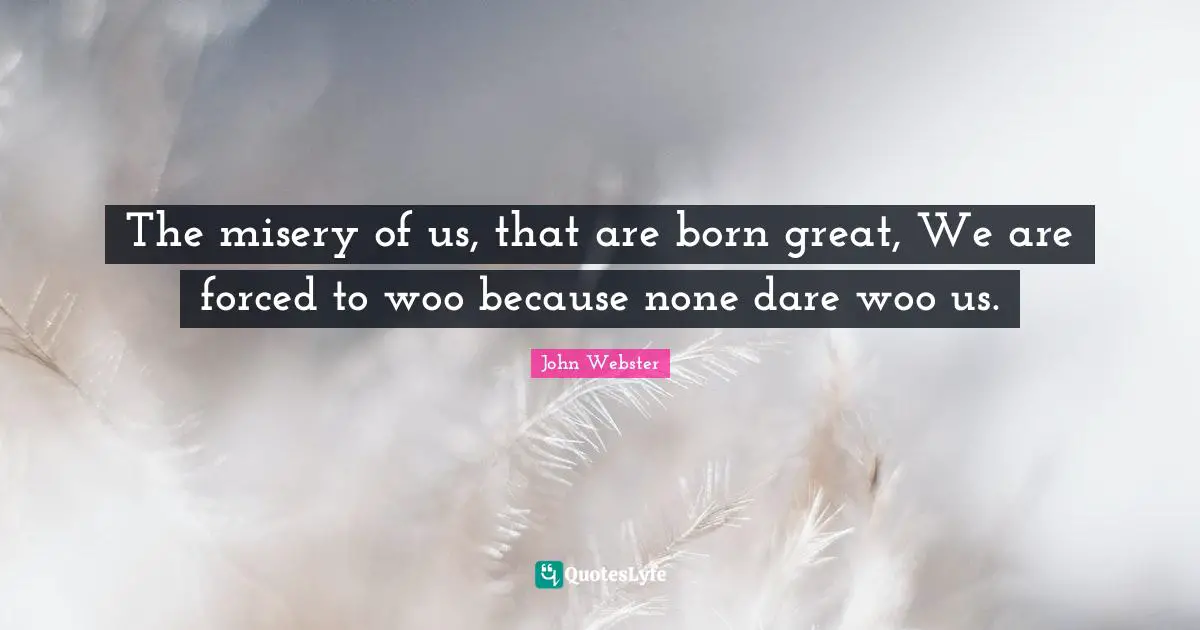 The misery of us, that are born great, We are forced to woo because none dare woo us.