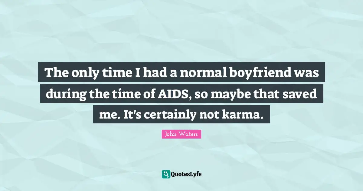 The only time I had a normal boyfriend was during the time of AIDS, so maybe that saved me. It's certainly not karma.