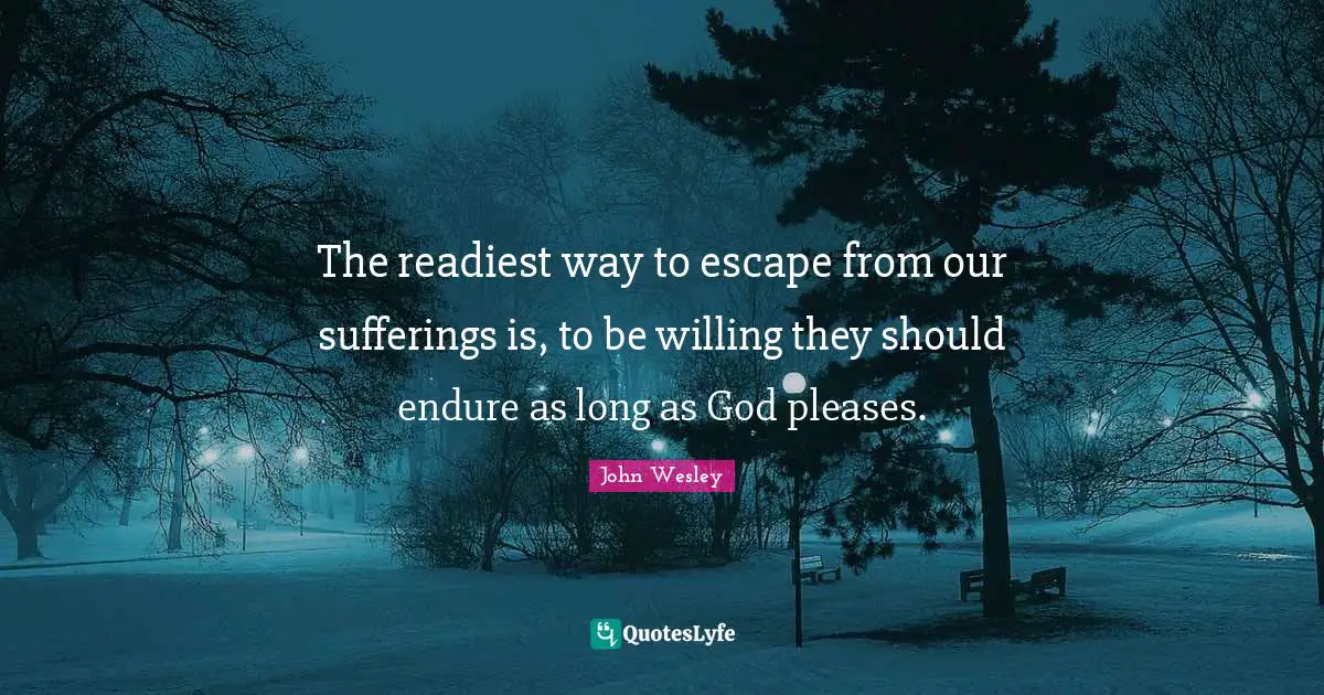 John Wesley Quotes: The readiest way to escape from our sufferings is, to be willing they should endure as long as God pleases.