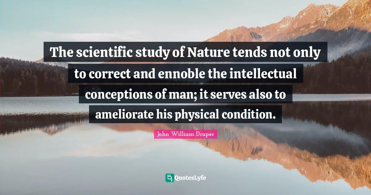 The scientific study of Nature tends not only to correct and ennoble the intellectual conceptions of man; it serves also to ameliorate his physical condition.