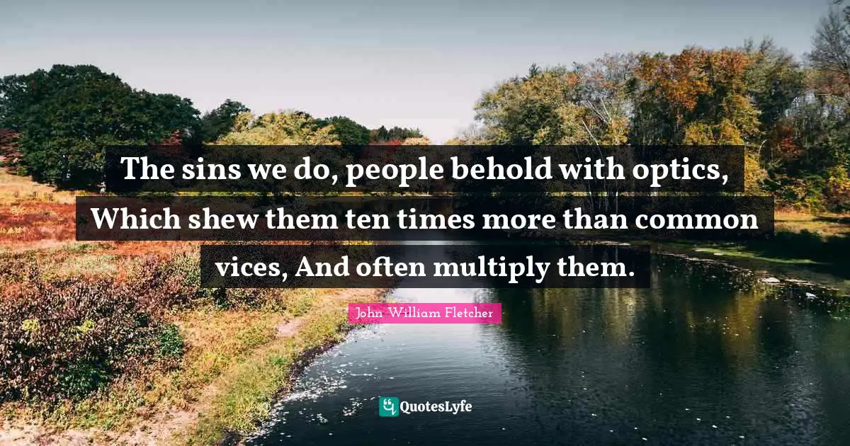 The sins we do, people behold with optics, Which shew them ten times more than common vices, And often multiply them.