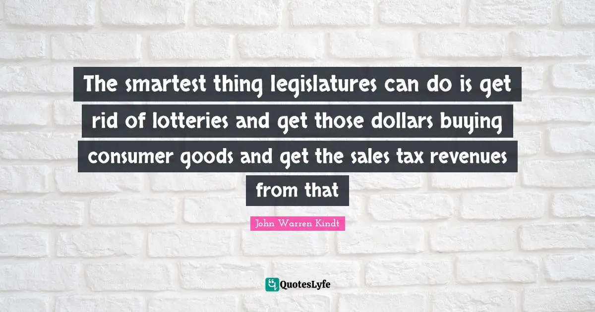 The smartest thing legislatures can do is get rid of lotteries and get those dollars buying consumer goods and get the sales tax revenues from that