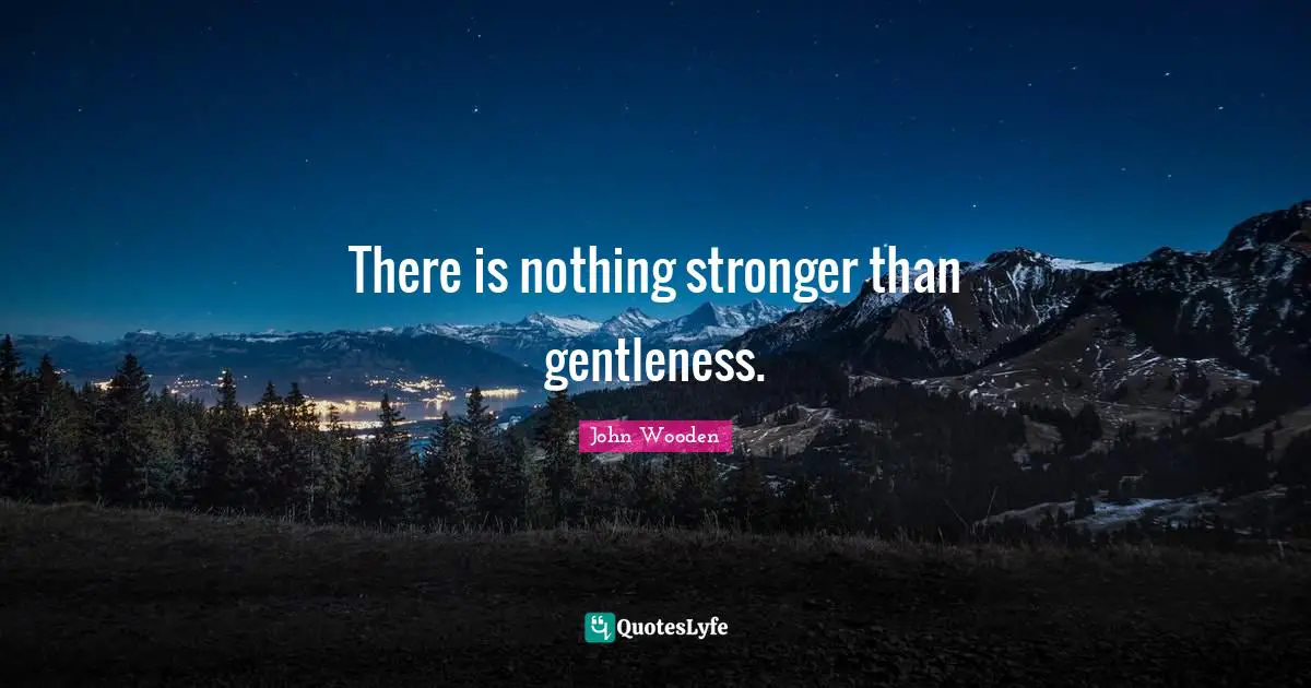 There is nothing stronger than gentleness.