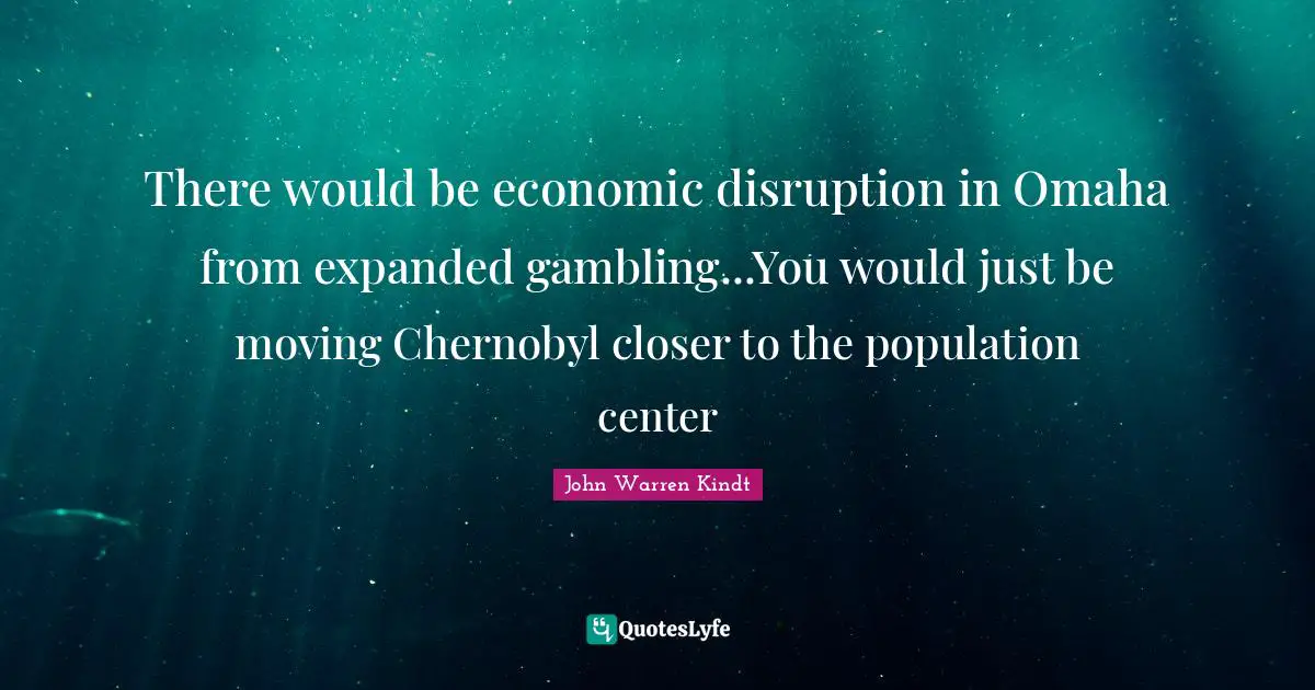There would be economic disruption in Omaha from expanded gambling...You would just be moving Chernobyl closer to the population center