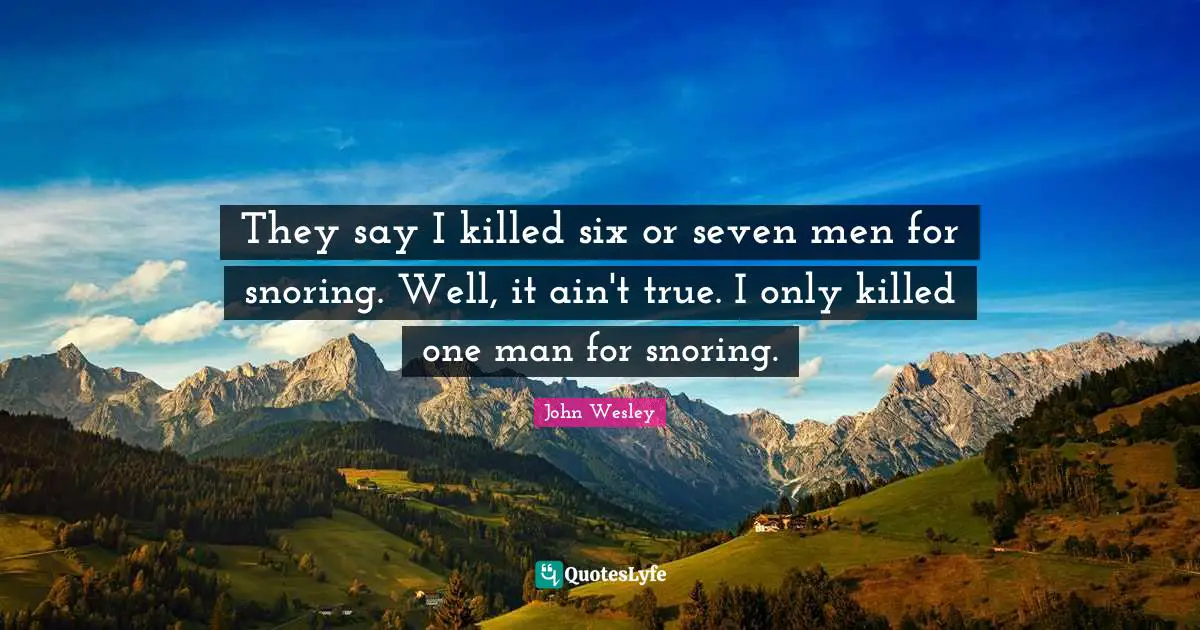 They say I killed six or seven men for snoring. Well, it ain't true. I only killed one man for snoring.