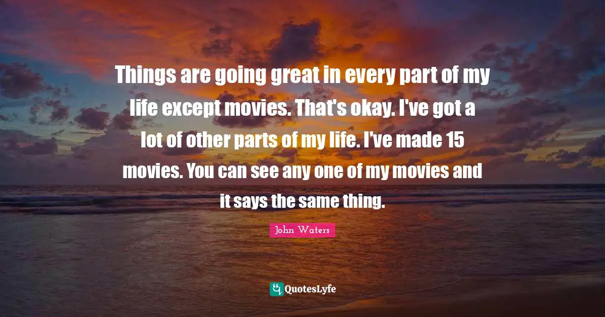 Things are going great in every part of my life except movies. That's okay. I've got a lot of other parts of my life. I've made 15 movies. You can see any one of my movies and it says the same thing.