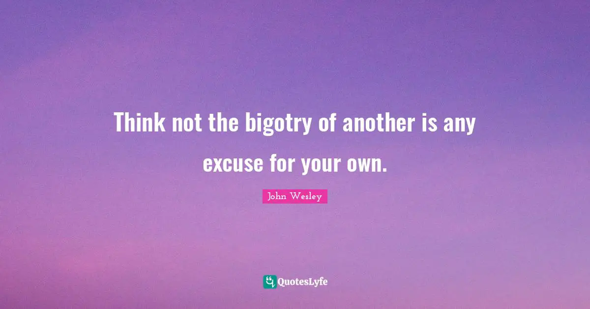 Think not the bigotry of another is any excuse for your own.