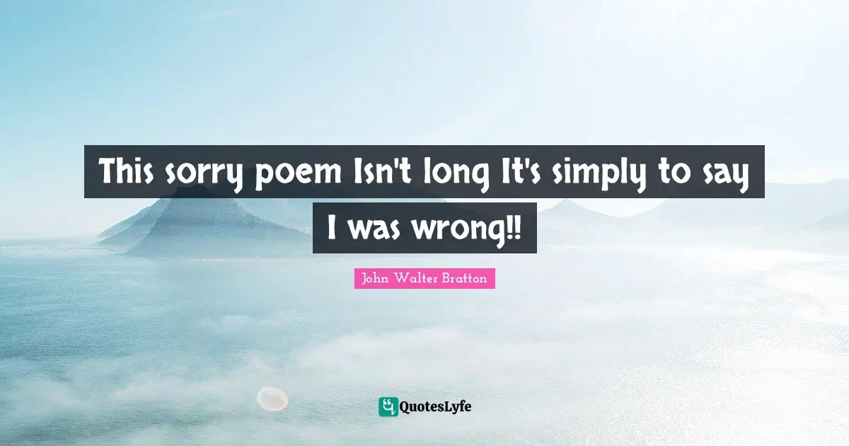 This sorry poem Isn't long It's simply to say I was wrong!!