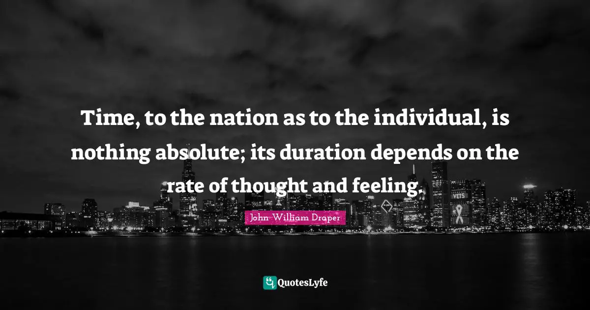 Time, to the nation as to the individual, is nothing absolute; its duration depends on the rate of thought and feeling.