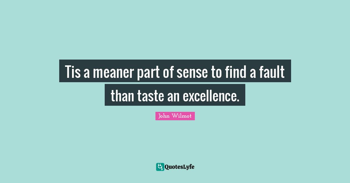 Tis a meaner part of sense to find a fault than taste an excellence.