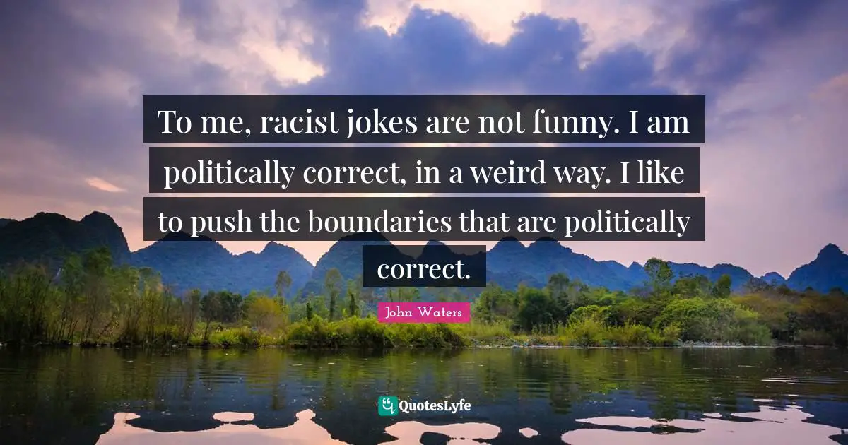 To me, racist jokes are not funny. I am politically correct, in a weird way. I like to push the boundaries that are politically correct.