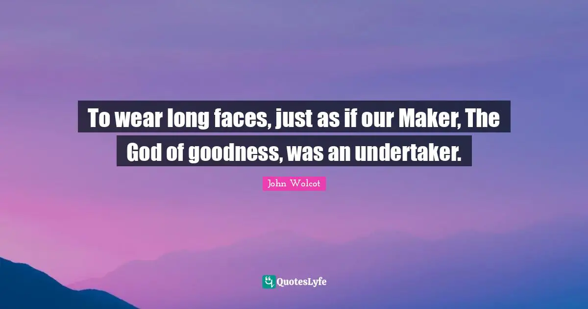 To wear long faces, just as if our Maker, The God of goodness, was an undertaker.