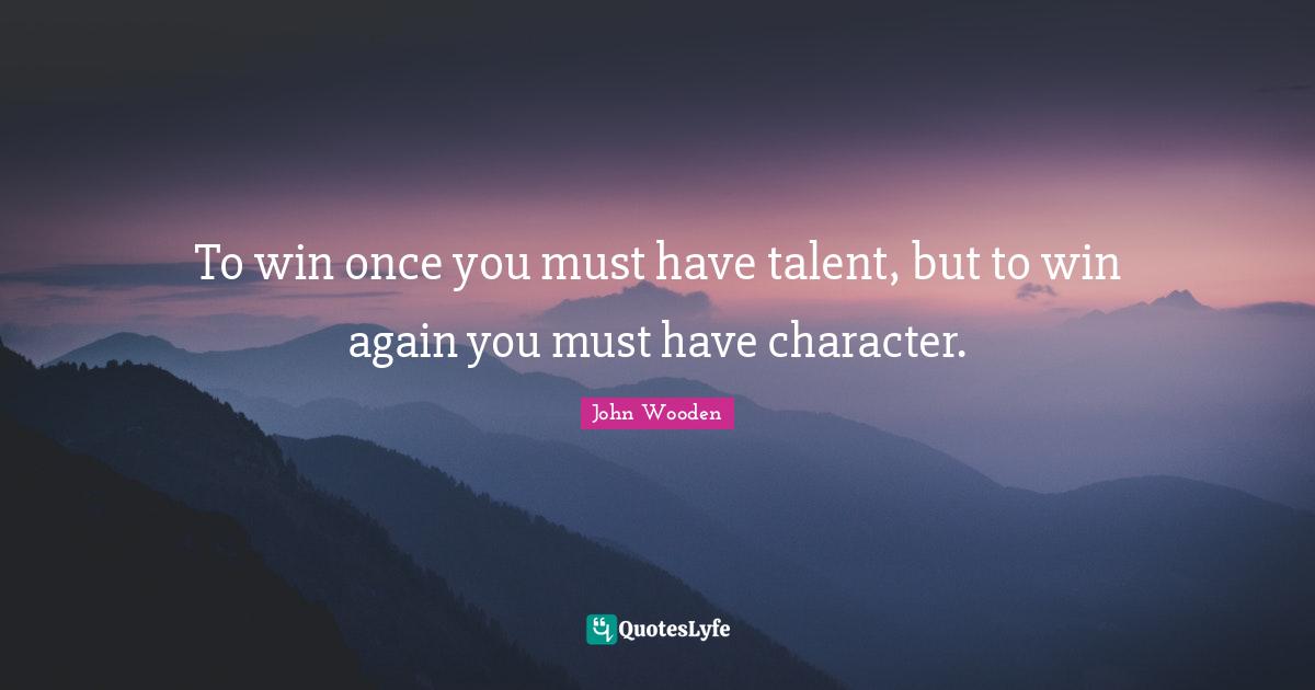 To win once you must have talent, but to win again you must have character.