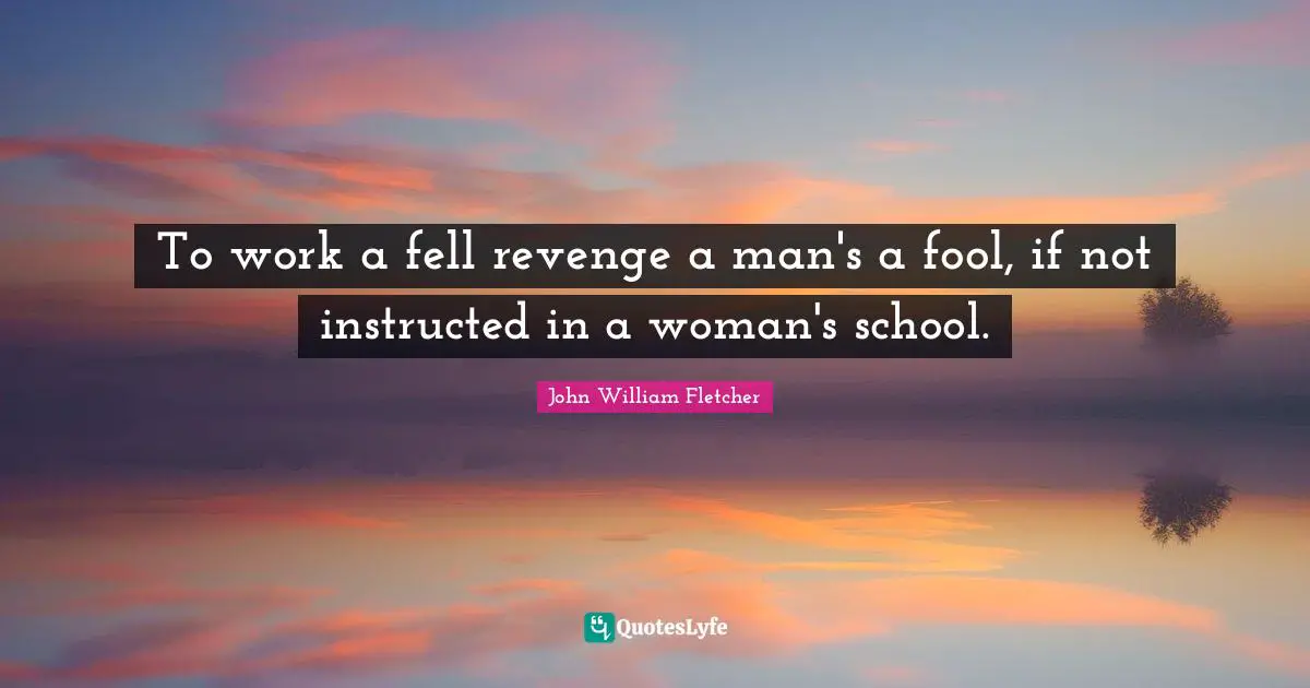 To work a fell revenge a man's a fool, if not instructed in a woman's school.