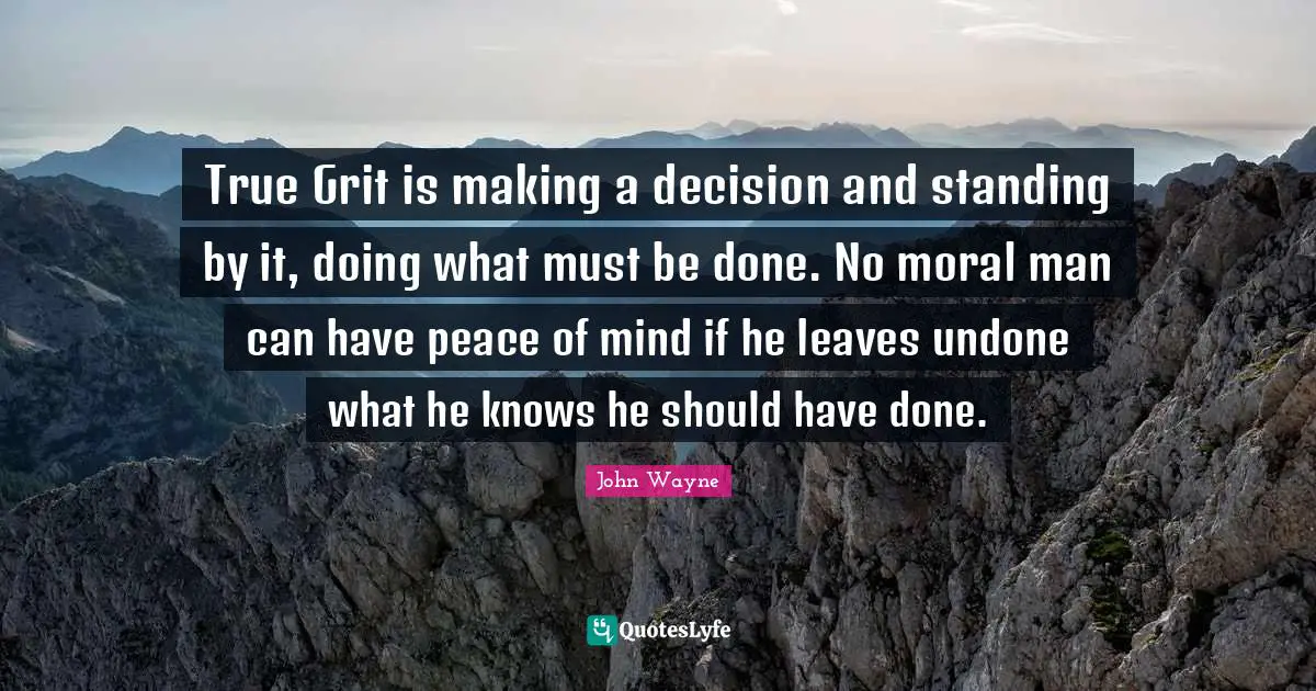 Grit Quotes: "True Grit is making a decision and standing by it, doing what must be done. No moral man can have peace of mind if he leaves undone what he knows he should have done."