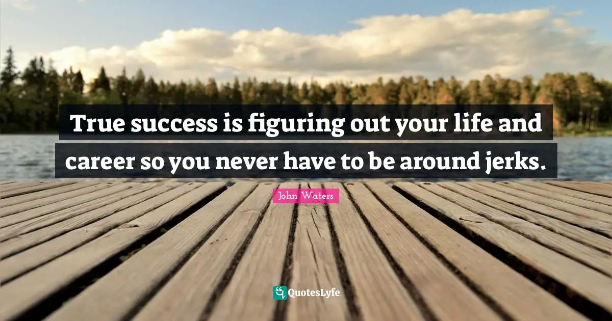 True success is figuring out your life and career so you never have to be around jerks.
