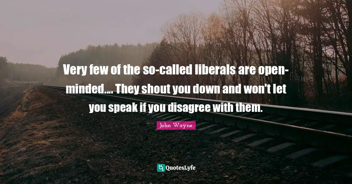 John Wayne Quotes: Very few of the so-called liberals are open-minded.... They shout you down and won't let you speak if you disagree with them.