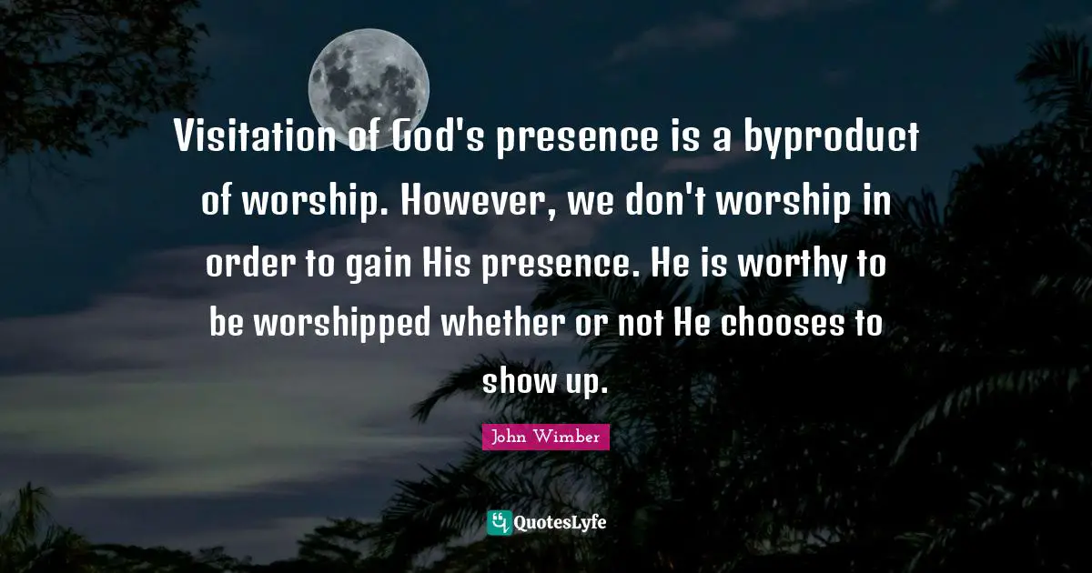 Gains Quotes: "Visitation of God's presence is a byproduct of worship. However, we don't worship in order to gain His presence. He is worthy to be worshipped whether or not He chooses to show up."