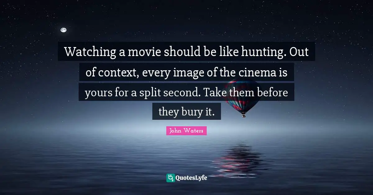 Of Context Quotes: "Watching a movie should be like hunting. Out of context, every image of the cinema is yours for a split second. Take them before they bury it."