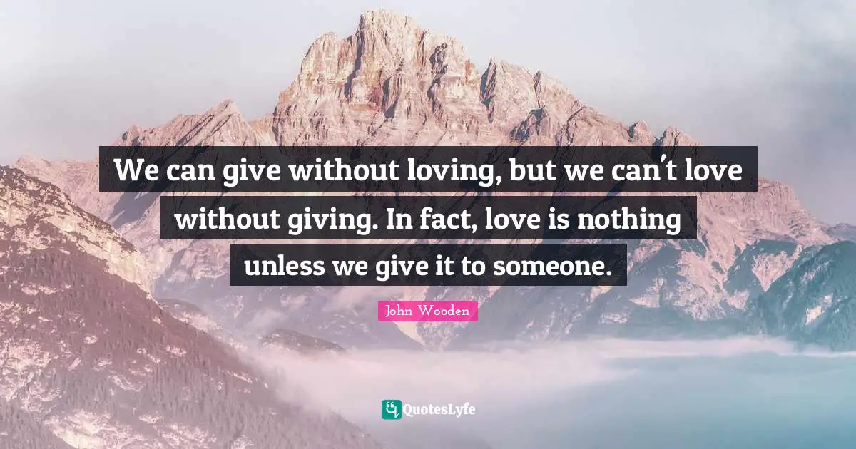 John Wooden Quotes: "We can give without loving, but we can't love without giving. In fact, love is nothing unless we give it to someone."