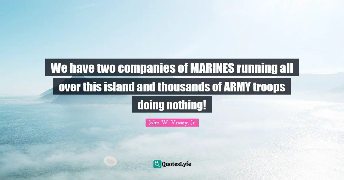 We have two companies of MARINES running all over this island and thousands of ARMY troops doing nothing!