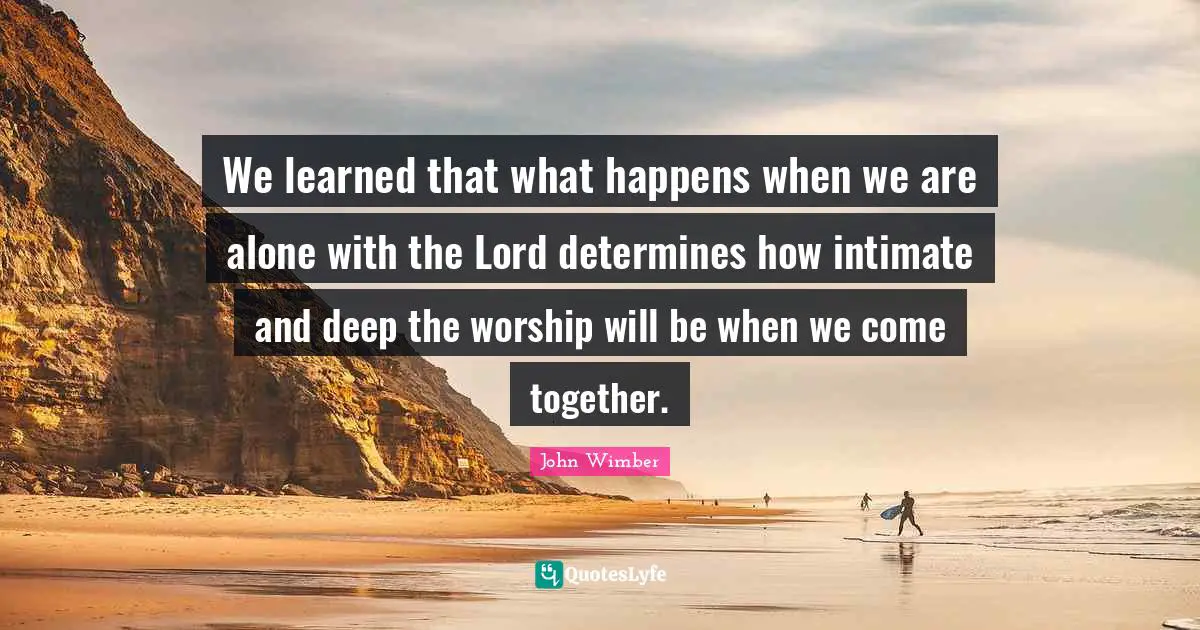 Worship Quotes: "We learned that what happens when we are alone with the Lord determines how intimate and deep the worship will be when we come together."
