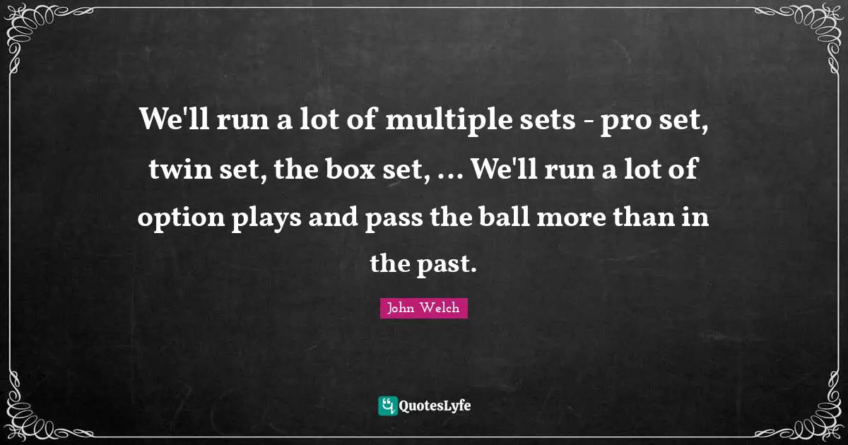 We'll run a lot of multiple sets - pro set, twin set, the box set, ... We'll run a lot of option plays and pass the ball more than in the past.