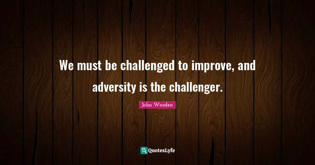 We must be challenged to improve, and adversity is the challenger.