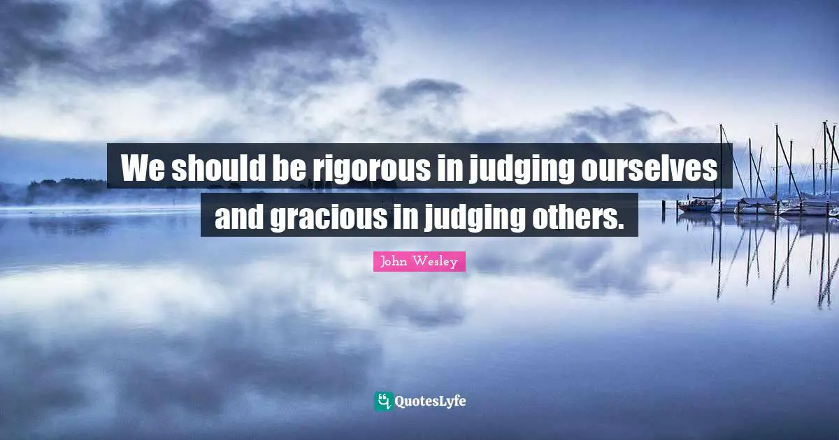 We should be rigorous in judging ourselves and gracious in judging others.