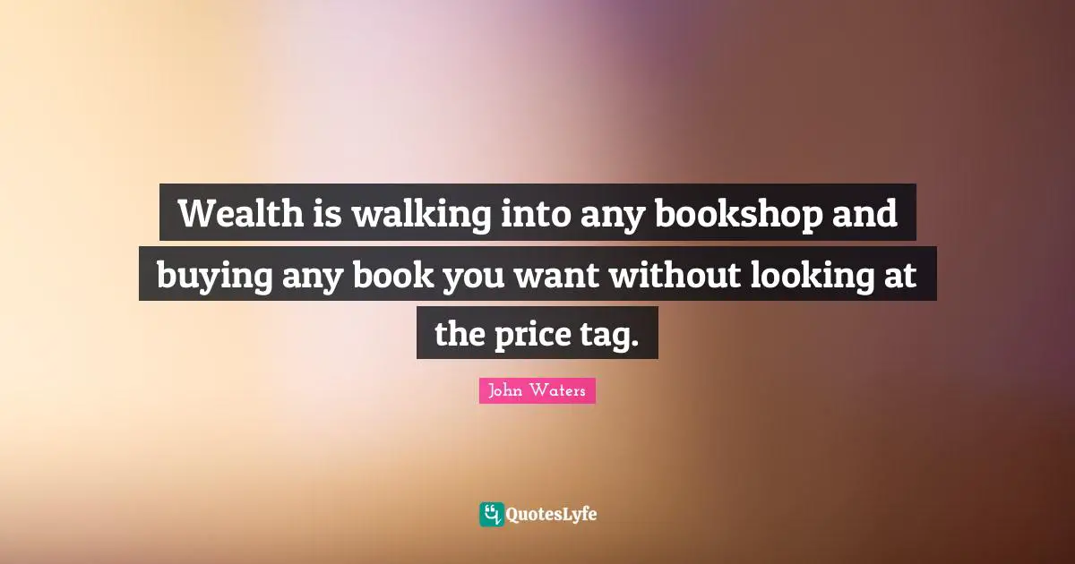 Wealth is walking into any bookshop and buying any book you want without looking at the price tag.