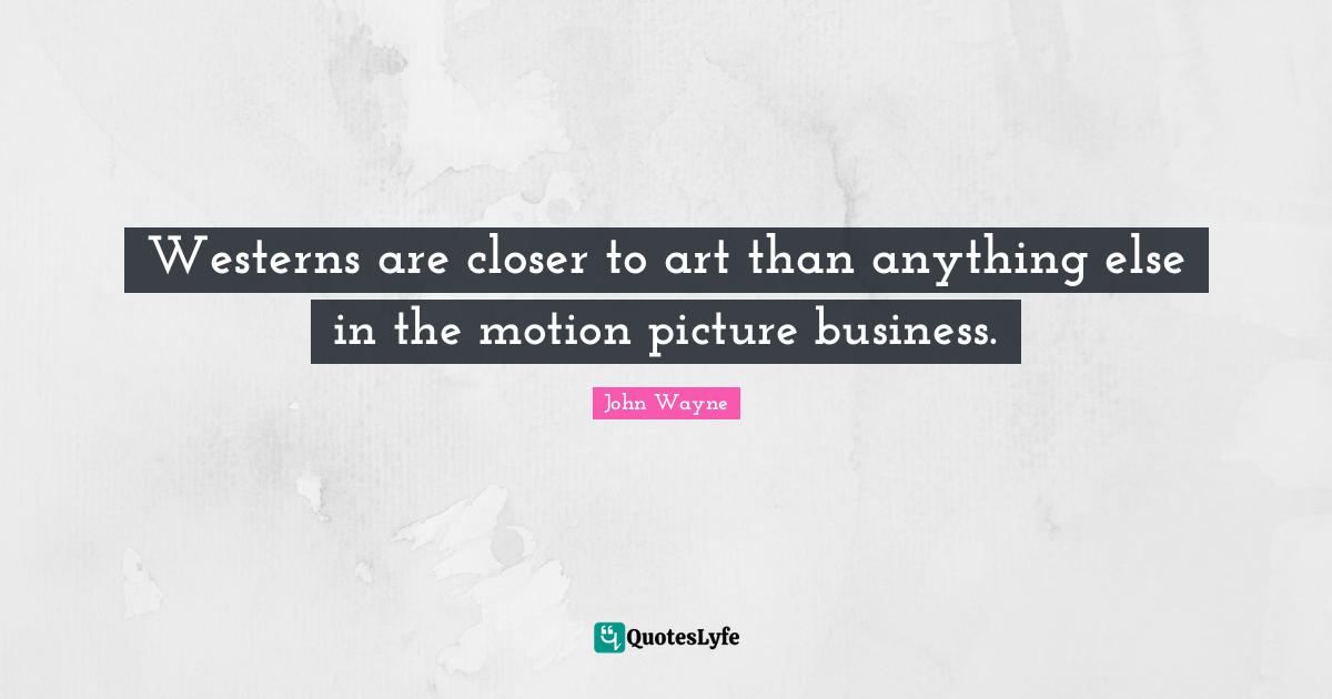 Westerns are closer to art than anything else in the motion picture business.