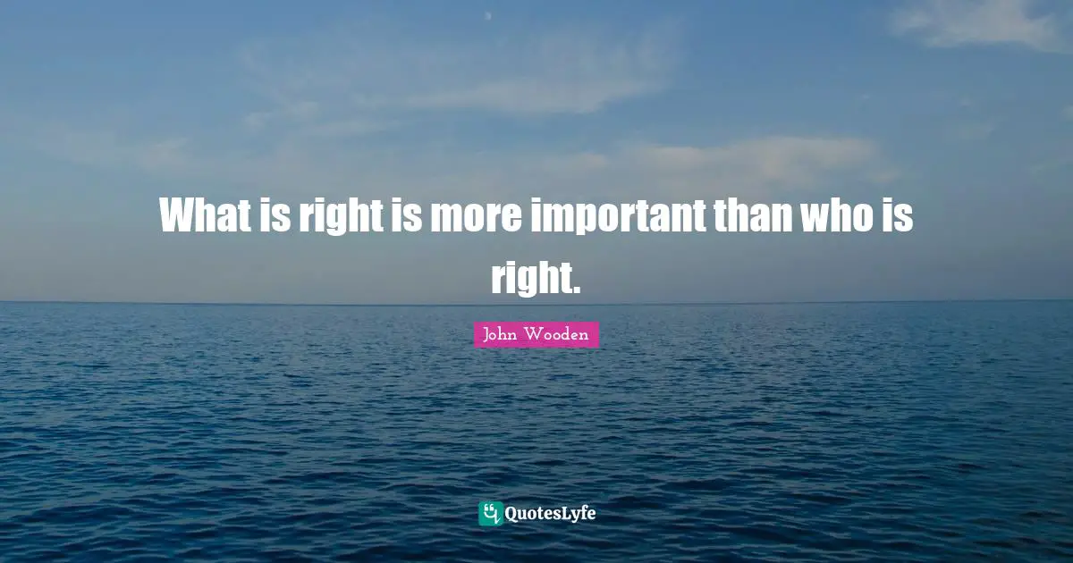 John Wooden Quotes: "What is right is more important than who is right."