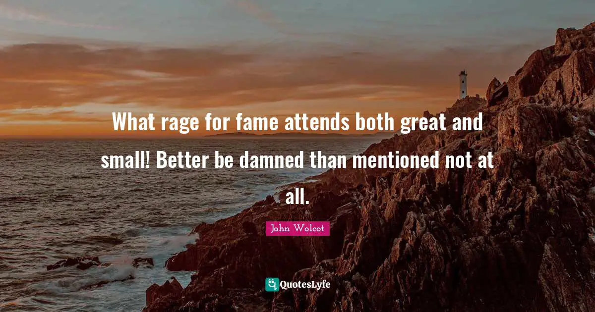 What rage for fame attends both great and small! Better be damned than mentioned not at all.