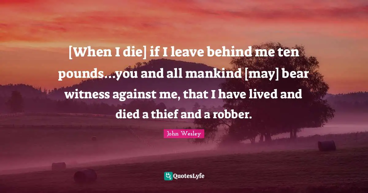 [When I die] if I leave behind me ten pounds...you and all mankind [may] bear witness against me, that I have lived and died a thief and a robber.
