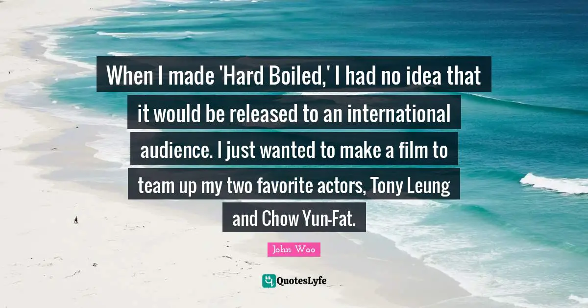 When I made 'Hard Boiled,' I had no idea that it would be released to an international audience. I just wanted to make a film to team up my two favorite actors, Tony Leung and Chow Yun-Fat.