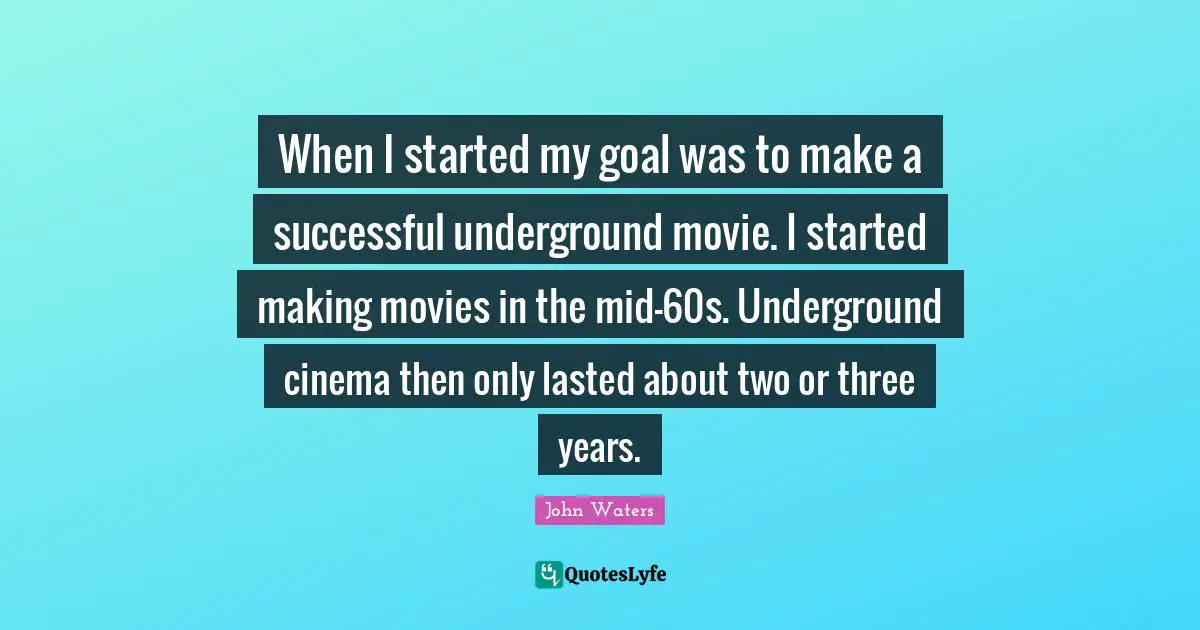 When I started my goal was to make a successful underground movie. I started making movies in the mid-60s. Underground cinema then only lasted about two or three years.