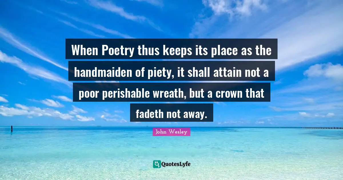 When Poetry thus keeps its place as the handmaiden of piety, it shall attain not a poor perishable wreath, but a crown that fadeth not away.