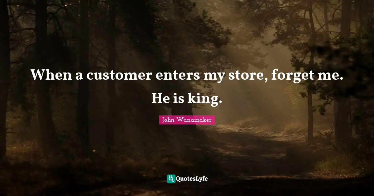 When a customer enters my store, forget me. He is king.