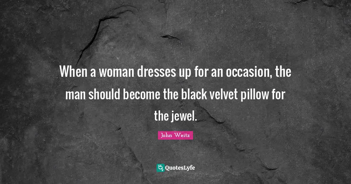 When a woman dresses up for an occasion, the man should become the black velvet pillow for the jewel.