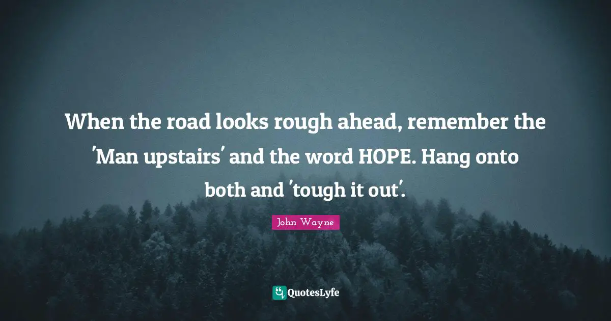 Tough Quotes: "When the road looks rough ahead, remember the 'Man upstairs' and the word HOPE. Hang onto both and 'tough it out'."