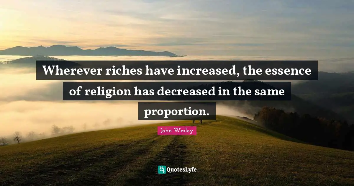 Wherever riches have increased, the essence of religion has decreased in the same proportion.