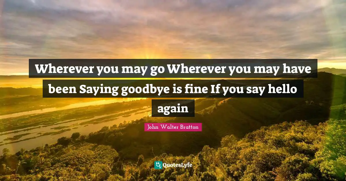 Wherever you may go Wherever you may have been Saying goodbye is fine If you say hello again